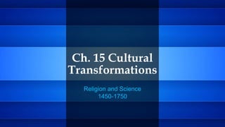 Ch. 15 Cultural
Transformations
Religion and Science
1450-1750
 