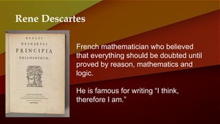 Rene Descartes
French mathematician who believed
that everything should be doubted until
proved by reason, mathematics and
logic.
He is famous for writing “I think,
therefore I am.”
 