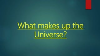 What makes up the
Universe?
 