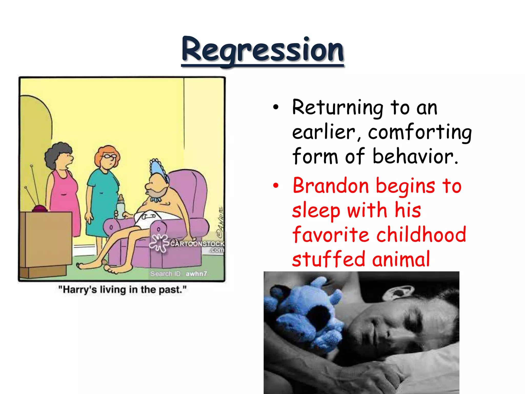 Regression
• Returning to an
earlier, comforting
form of behavior.
• Brandon begins to
sleep with his
favorite childhood
stuffed animal
 
