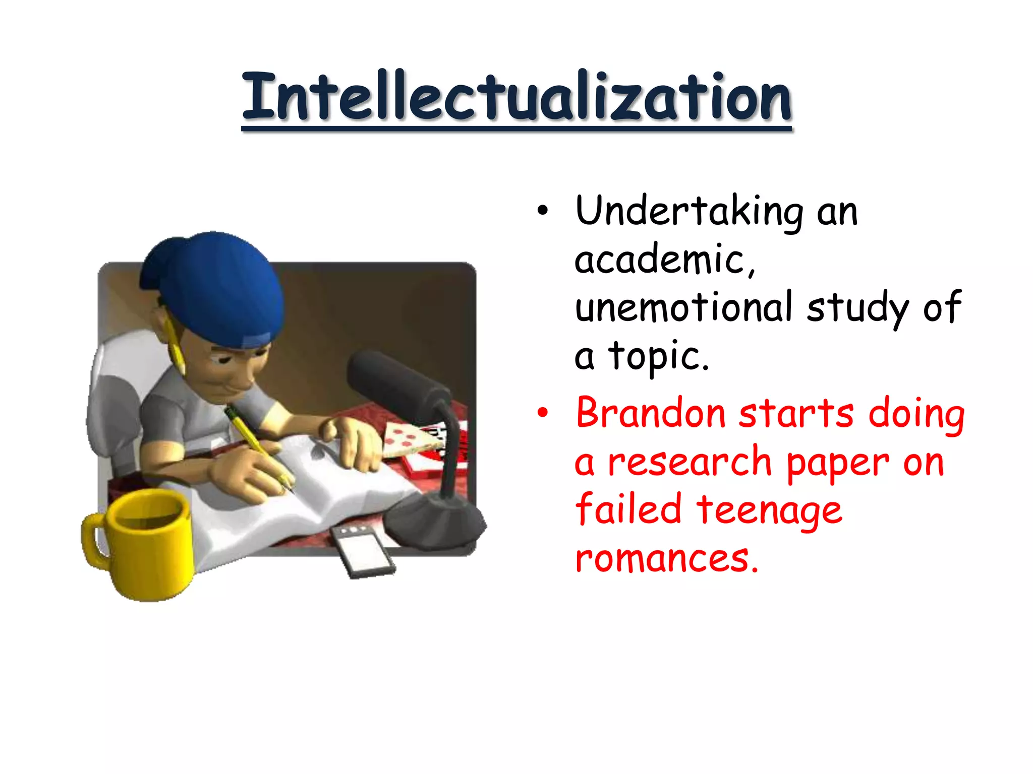 Intellectualization
• Undertaking an
academic,
unemotional study of
a topic.
• Brandon starts doing
a research paper on
failed teenage
romances.
 