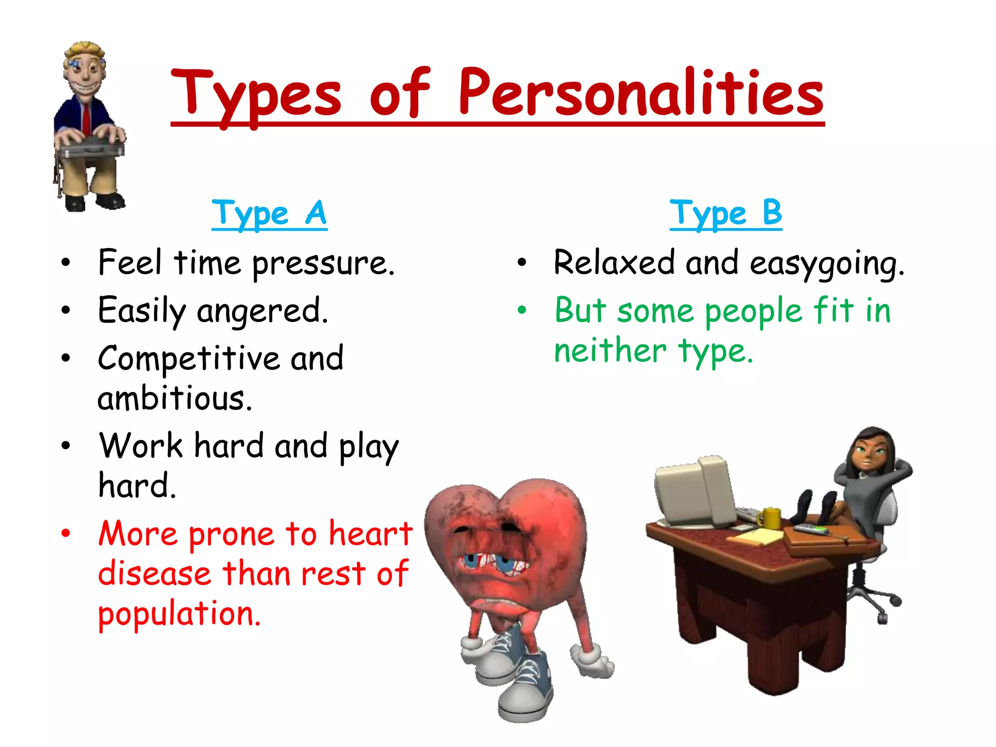 Types of Personalities
Type A
• Feel time pressure.
• Easily angered.
• Competitive and
ambitious.
• Work hard and play
hard.
• More prone to heart
disease than rest of
population.
Type B
• Relaxed and easygoing.
• But some people fit in
neither type.
 