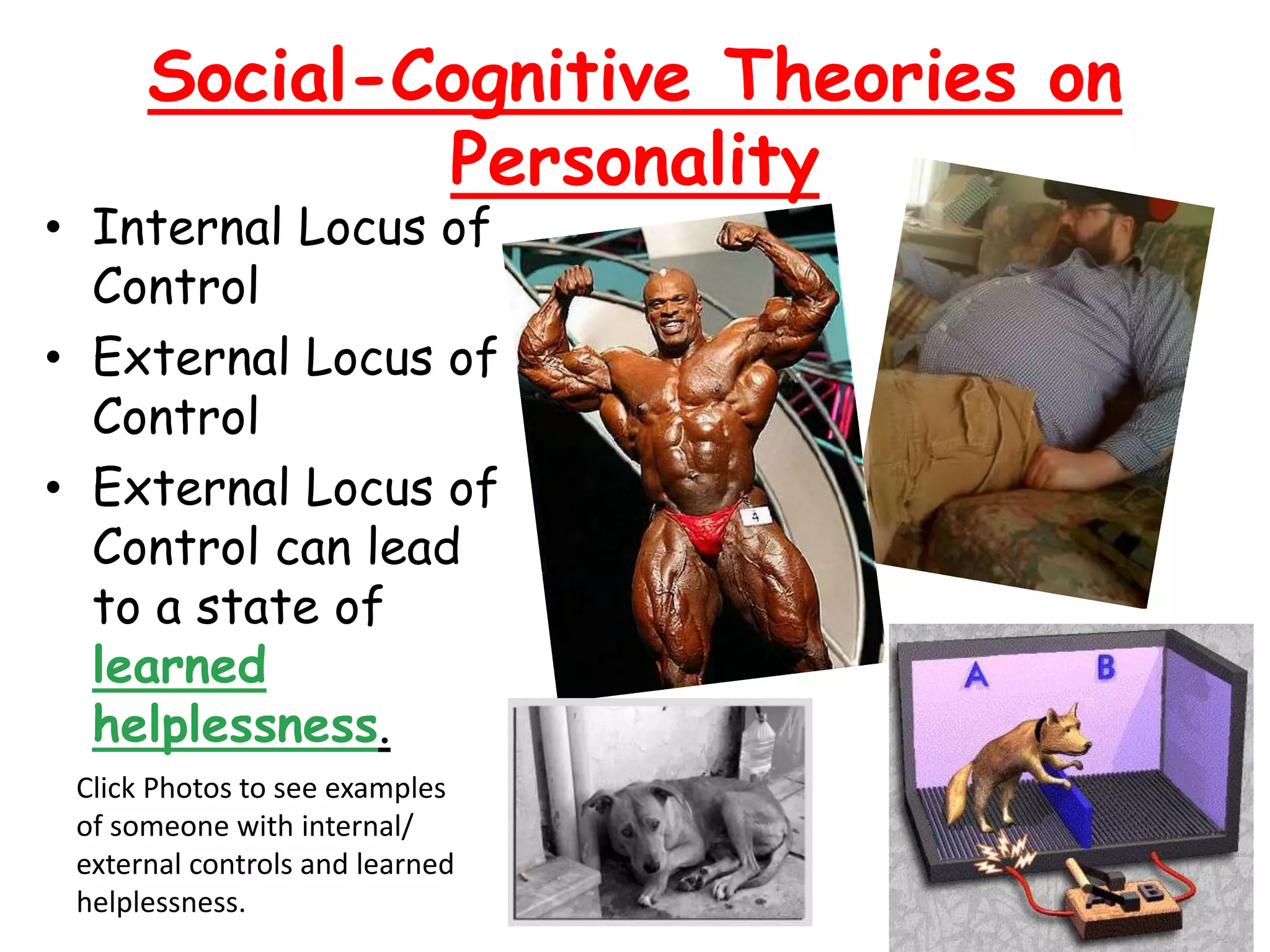 Social-Cognitive Theories on
Personality
• Internal Locus of
Control
• External Locus of
Control
• External Locus of
Control can lead
to a state of
learned
helplessness.
Click Photos to see examples
of someone with internal/
external controls and learned
helplessness.
 