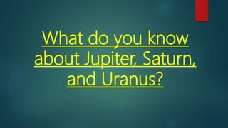 What do you know
about Jupiter, Saturn,
and Uranus?
 
