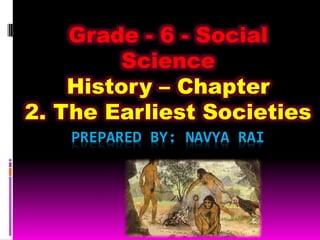 PREPARED BY: NAVYA RAI
Grade - 6 - Social
Science
History – Chapter
2. The Earliest Societies
Navya Rai
 