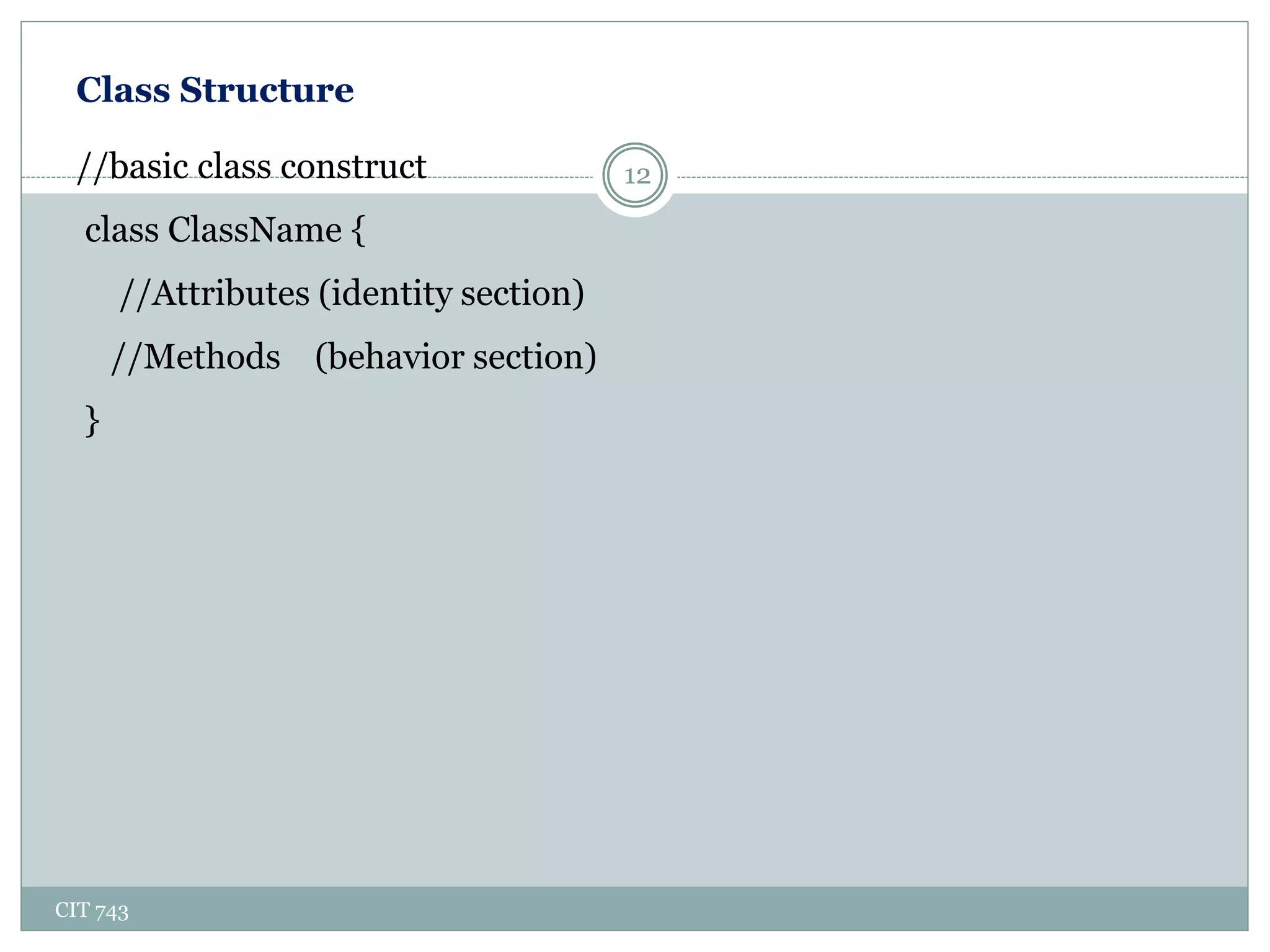 Class Structure
CIT 743
12//basic class construct
class ClassName {
//Attributes (identity section)
//Methods (behavior section)
}
 