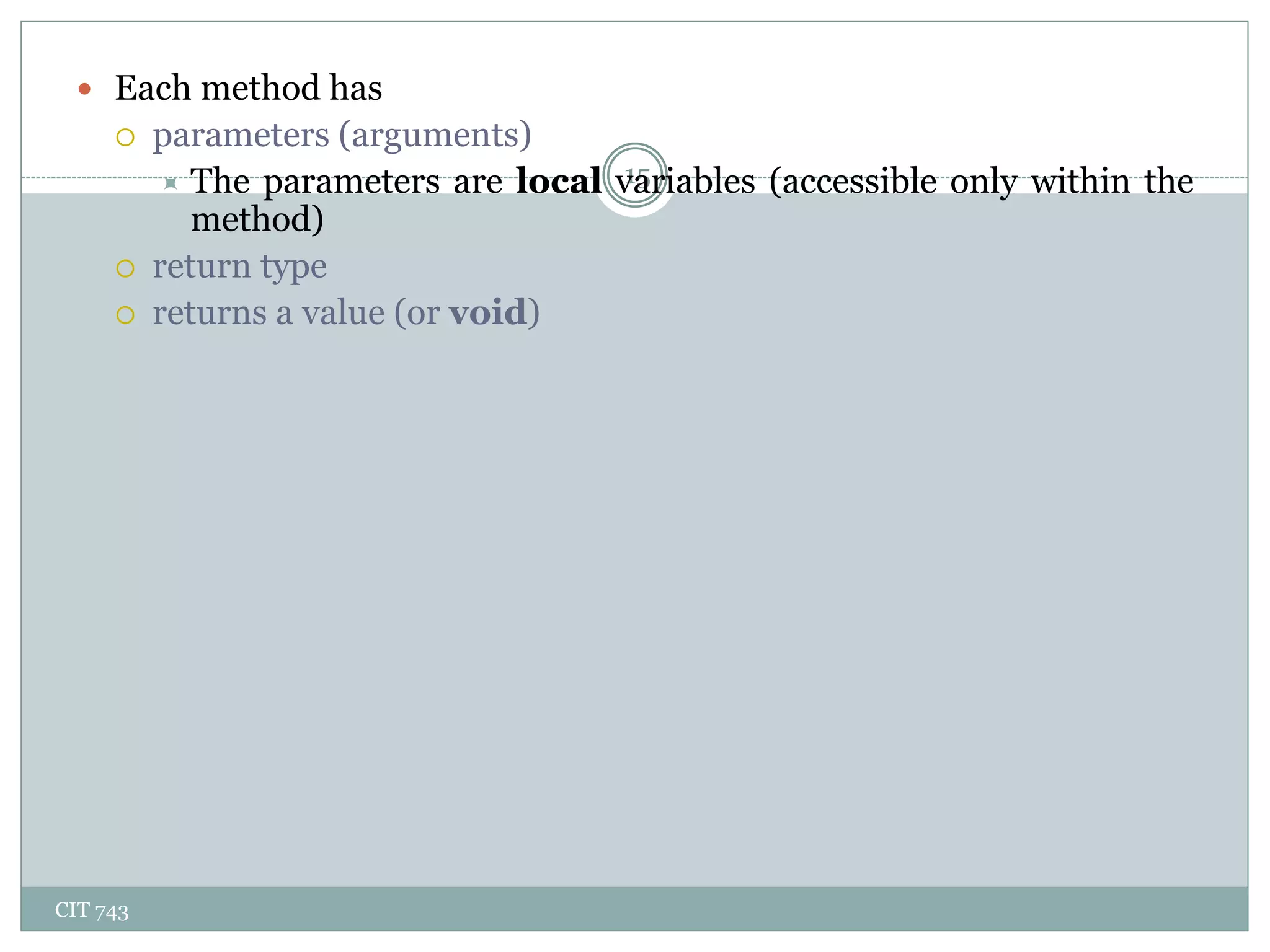 CIT 743
15
 Each method has
 parameters (arguments)
 The parameters are local variables (accessible only within the
method)
 return type
 returns a value (or void)
 