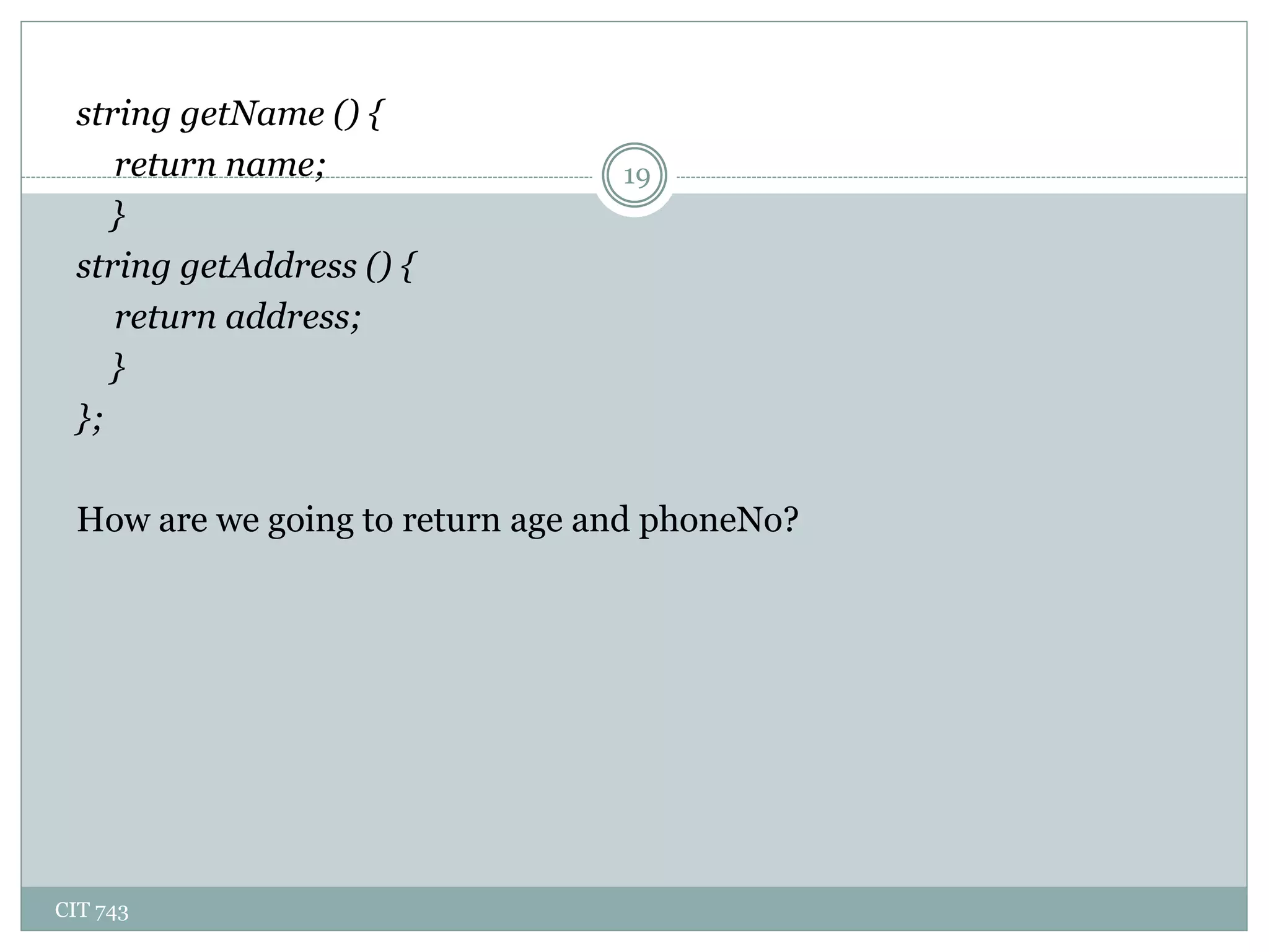 CIT 743
19
string getName () {
return name;
}
string getAddress () {
return address;
}
};
How are we going to return age and phoneNo?
 