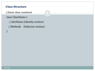 Class Structure
CIT 743
12//basic class construct
class ClassName {
//Attributes (identity section)
//Methods (behavior section)
}
 