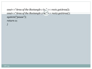 CIT 743
27
cout<<“Area of the Rectangle 1 is:” << rect1.getArea();
cout<<“Area of the Rectangle 2 is:” << rect2.getArea();
system(“pause”);
return 0;
}
 