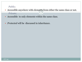 CIT 743
29
Public;
 Accessible anywhere with elements from either the same class or not.
Private;
 Accessible to only elements within the same class.
 Protected will be discussed in inheritance.
 