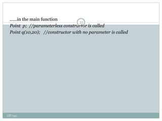 CIT 743
33
......in the main function
Point p; //parameterless constructor is called
Point q(10,20); //constructor with no parameter is called
 