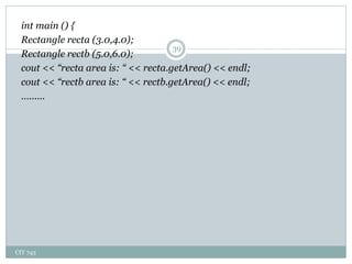 CIT 743
39
int main () {
Rectangle recta (3.0,4.0);
Rectangle rectb (5.0,6.0);
cout << “recta area is: “ << recta.getArea() << endl;
cout << “rectb area is: “ << rectb.getArea() << endl;
…......
 