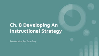 Ch. 8 Developing An
Instructional Strategy
Presentation By: Ezra Gray
 