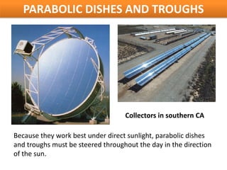 PARABOLIC DISHES AND TROUGHS




                                   Collectors in southern CA

Because they work best under direct sunlight, parabolic dishes
and troughs must be steered throughout the day in the direction
of the sun.
 