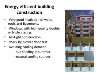 Energy efficient building
construction
• Very good insulation of walls,
roofs and Basement.
• Windows with high quality double
or triple glazing.
• Air-tight construction
• check by blower door test
• Avoiding cooling demand
- sun shading in summer
- natural cooling sources

 
