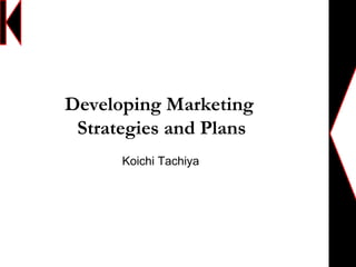 Developing Marketing
Strategies and Plans
Koichi Tachiya
 