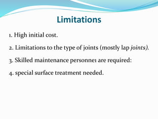 Limitations
1. High initial cost.
2. Limitations to the type of joints (mostly lap joints).
3. Skilled maintenance personne1 are required:
4. special surface treatment needed.
 