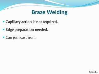 Braze Welding
 Capillary action is not required.
 Edge preparation needed.
 Can join cast iron.
Contd…
 