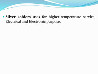  Silver solders uses for higher-temperature service,
Electrical and Electronic purpose.
 