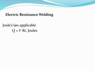 Electric Resistance Welding
Joule’s law applicable
Q = I2 Rt, Joules
 