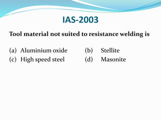 IAS-2003
Tool material not suited to resistance welding is
(a) Aluminium oxide (b) Stellite
(c) High speed steel (d) Masonite
 