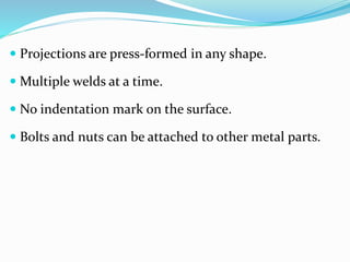  Projections are press-formed in any shape.
 Multiple welds at a time.
 No indentation mark on the surface.
 Bolts and nuts can be attached to other metal parts.
 