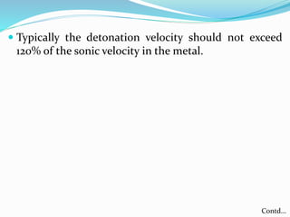  Typically the detonation velocity should not exceed
120% of the sonic velocity in the metal.
Contd…
 