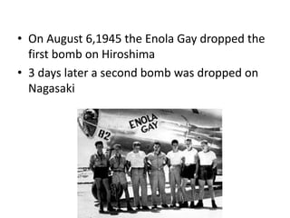 • On August 6,1945 the Enola Gay dropped the
  first bomb on Hiroshima
• 3 days later a second bomb was dropped on
  Nagasaki
 