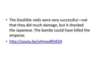 • The Doolittle raids were very successful—not
  that they did much damage, but it shocked
  the Japanese. The bombs could have killed the
  emperor.
• http://youtu.be/yHnwxRfzR2A
 