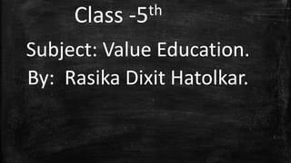 Class -5th
Subject: Value Education.
By: Rasika Dixit Hatolkar.
1
 