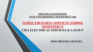 DIPLOMA ENGINEERING
CIVIL ENGINREERING DEPARTMENT (06)
SUBJECT:BUILDING SERVICES (3360604)
SEMESTER:VI
CH:2 ELECTRICAL SERVICES & LAYOUT
MISS BHAVIKA H.PATEL
 
