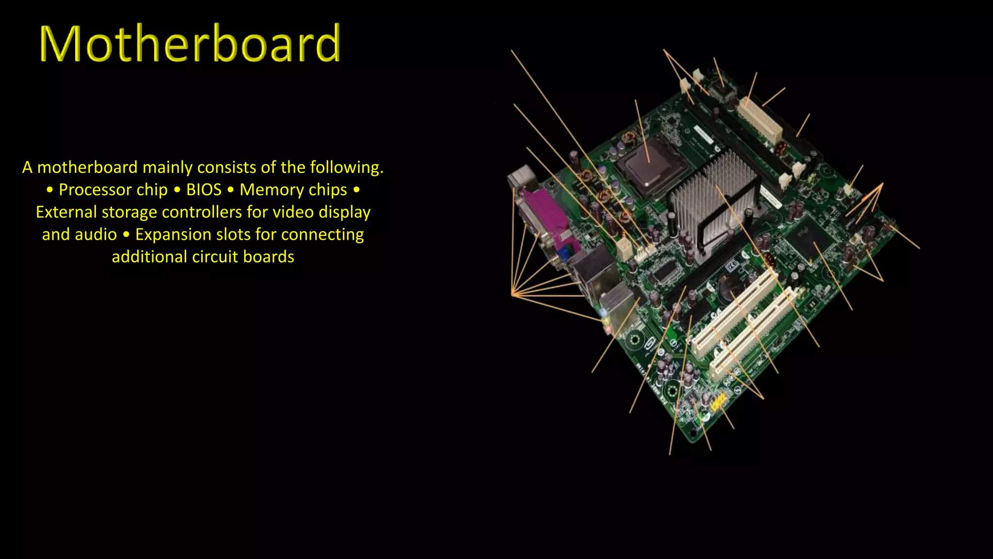 A motherboard mainly consists of the following.
• Processor chip • BIOS • Memory chips •
External storage controllers for video display
and audio • Expansion slots for connecting
additional circuit boards
 