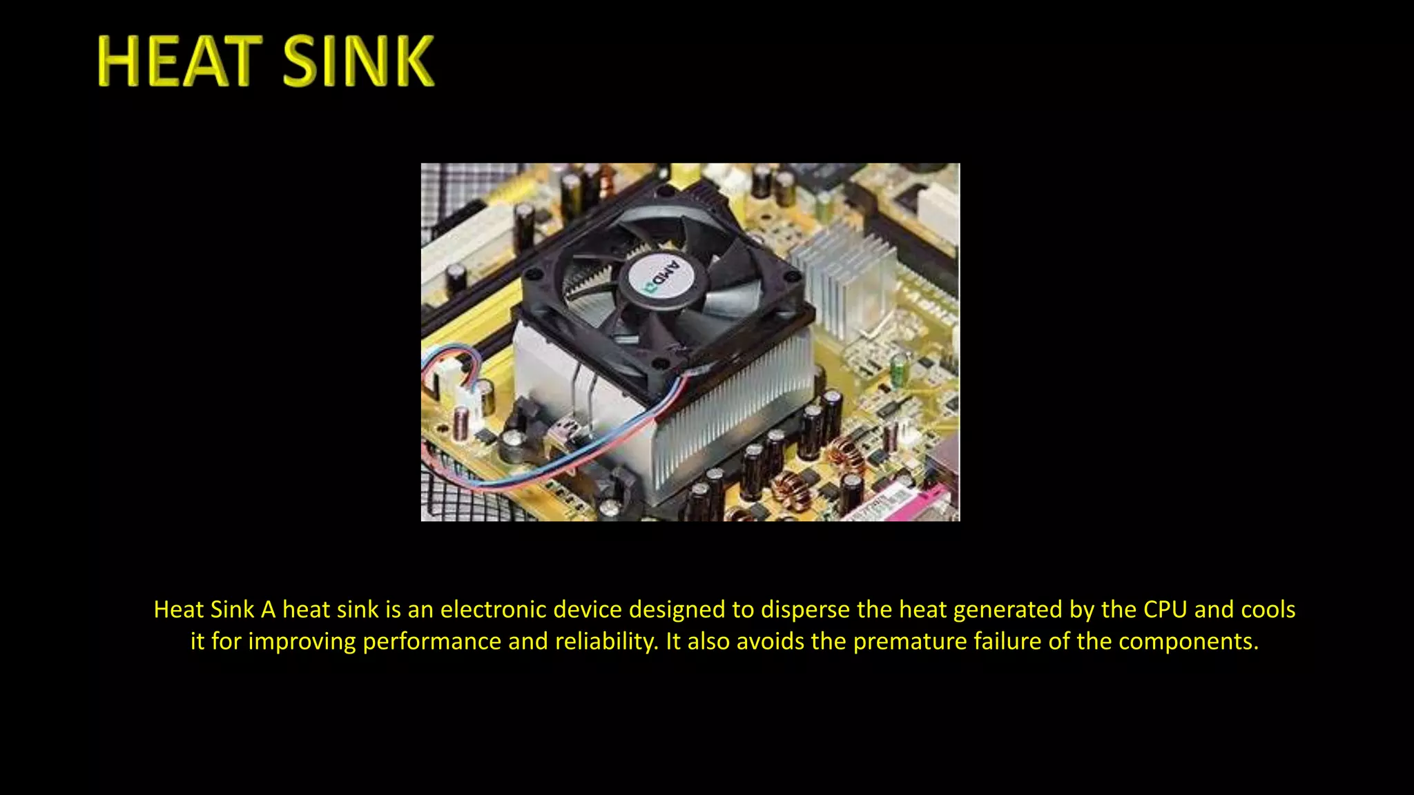 Heat Sink A heat sink is an electronic device designed to disperse the heat generated by the CPU and cools
it for improving performance and reliability. It also avoids the premature failure of the components.
 