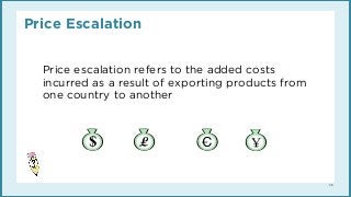 Price Escalation
Price escalation refers to the added costs
incurred as a result of exporting products from
one country to...