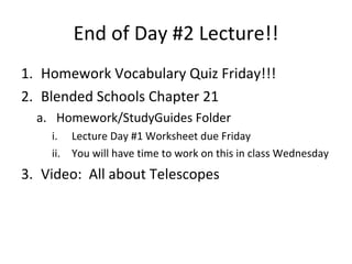 End of Day #2 Lecture!! Homework Vocabulary Quiz Friday!!! Blended Schools Chapter 21 Homework/StudyGuides Folder Lecture Day #1 Worksheet due Friday You will have time to work on this in class Wednesday Video:  All about Telescopes 