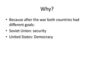 Why?
• Because after the war both countries had
  different goals:
• Soviet Union: security
• United States: Democracy
 