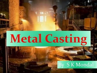 Metal Casting
By S K Mondal
 