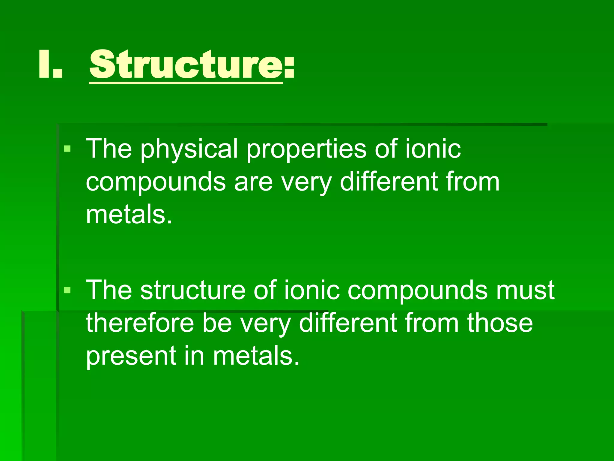 I. Structure:
▪ The physical properties of ionic
compounds are very different from
metals.
▪ The structure of ionic compounds must
therefore be very different from those
present in metals.
 