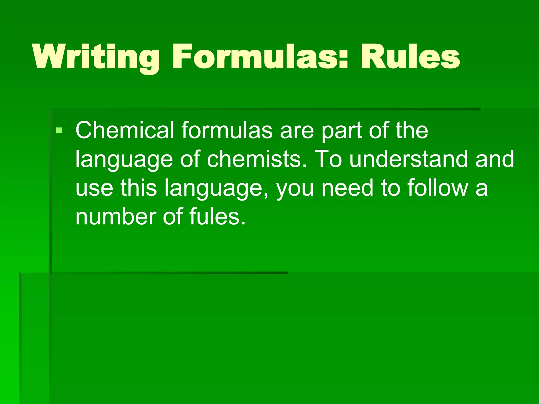 Writing Formulas: Rules
▪ Chemical formulas are part of the
language of chemists. To understand and
use this language, you need to follow a
number of fules.
 