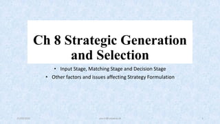 Ch 8 Strategic Generation
and Selection
• Input Stage, Matching Stage and Decision Stage
• Other factors and issues affecting Strategy Formulation
21/03/2022 yos.tri@unpar.ac.id 1
 