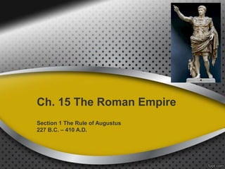Ch. 15 The Roman Empire
Section 1 The Rule of Augustus
227 B.C. – 410 A.D.
 