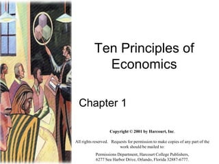 Ten Principles of
Economics
Chapter 1
Copyright © 2001 by Harcourt, Inc.
All rights reserved. Requests for permission to make copies of any part of the
work should be mailed to:
Permissions Department, Harcourt College Publishers,
6277 Sea Harbor Drive, Orlando, Florida 32887-6777.
 
