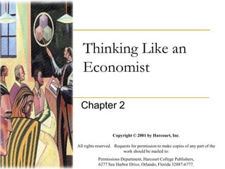 Thinking Like an
Economist
Chapter 2
Copyright © 2001 by Harcourt, Inc.
All rights reserved. Requests for permission to make copies of any part of the
work should be mailed to:
Permissions Department, Harcourt College Publishers,
6277 Sea Harbor Drive, Orlando, Florida 32887-6777.
 