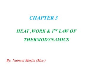CHAPTER 3
HEAT ,WORK & 1ST LAW OF
THERMODYNAMICS
By: Natnael Mesfin (Msc.)
 