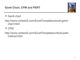 Gantt Chart, CPM and PERT
 Gantt chart
http://www.vertex42.com/ExcelTemplates/excel-gantt-
chart.html
 CPM
http://www.vertex42.com/ExcelTemplates/critical-path-
method.html
24
 