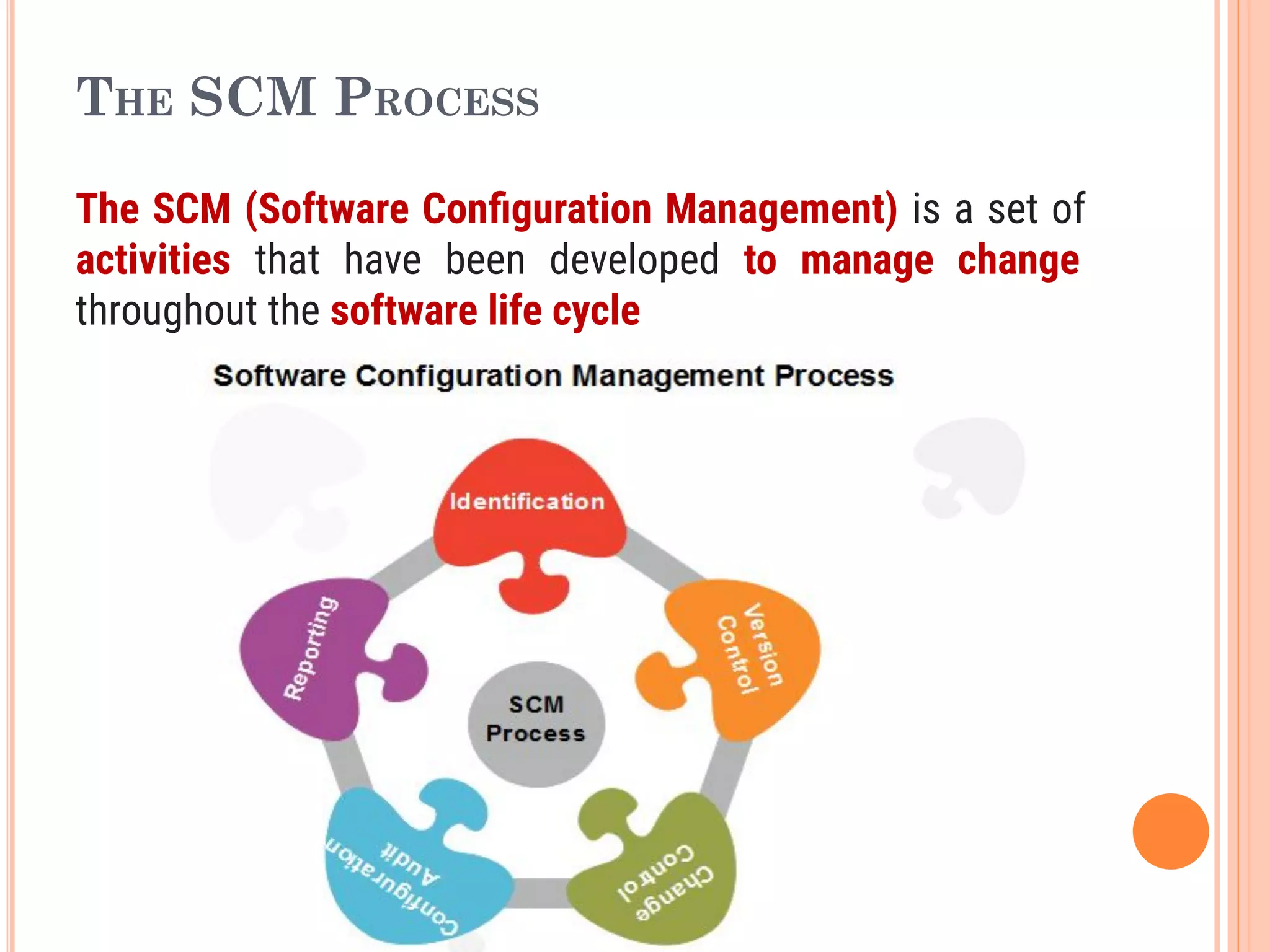 THE SCM PROCESS
The SCM (Software Conﬁguration Management) is a set of
activities that have been developed to manage change
throughout the software life cycle
 