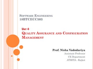SOFTWARE ENGINEERING
18BTCECC503
Prof. Nisha Vadodariya
Assistant Professor
CE Department
ATMIYA - Rajkot
UNIT 4-
QUALITY ASSURANCE AND CONFIGURATION
MANAGEMENT
 