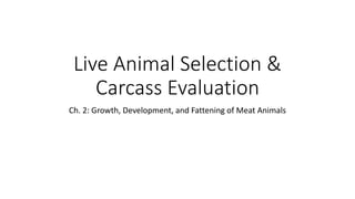 Ch. 2: Growth, Development, and Fattening of Meat Animals
Live Animal Selection &
Carcass Evaluation
 