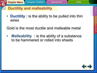 Ductility and malleability
• Ductility : is the ability to be pulled into thin
wires
Gold is the most ductile and malleable metal
• Malleability : is the ability of a substance
to be hammered or rolled into sheets
 